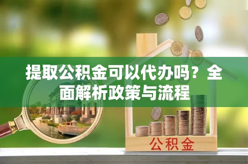 富拉尔基提取公积金可以代办吗？全面解析政策与流程