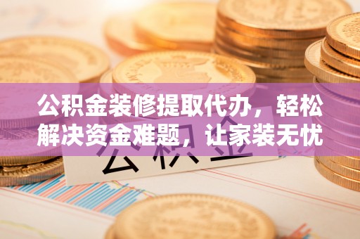 富拉尔基公积金装修提取代办，轻松解决资金难题，让家装无忧