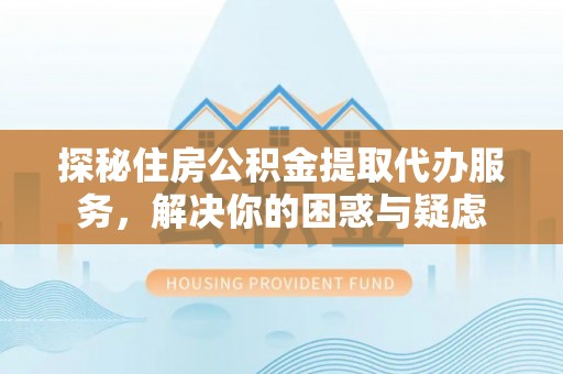 富拉尔基探秘住房公积金提取代办服务，解决你的困惑与疑虑