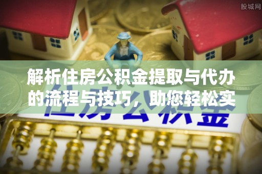 富拉尔基解析住房公积金提取与代办的流程与技巧，助您轻松实现资金流动