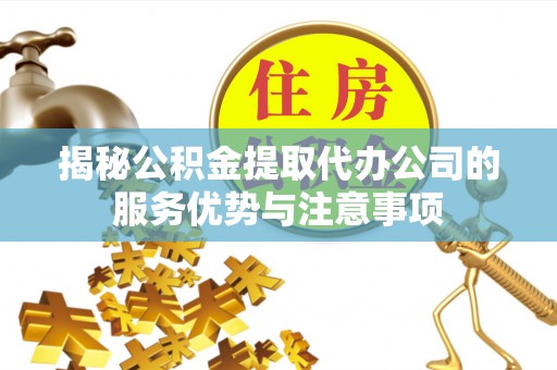 富拉尔基揭秘公积金提取代办公司的服务优势与注意事项
