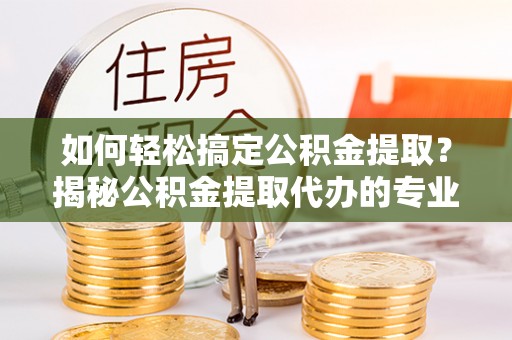 富拉尔基如何轻松搞定公积金提取？揭秘公积金提取代办的专业服务