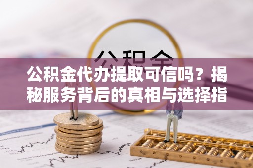 富拉尔基公积金代办提取可信吗？揭秘服务背后的真相与选择指南