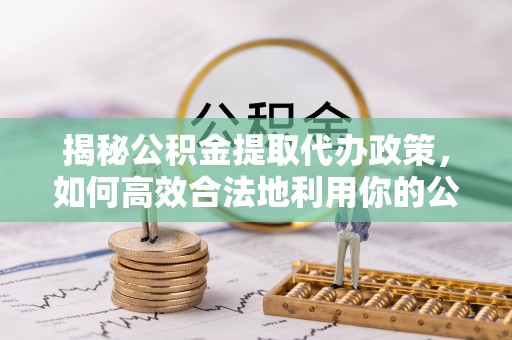 富拉尔基揭秘公积金提取代办政策，如何高效合法地利用你的公积金