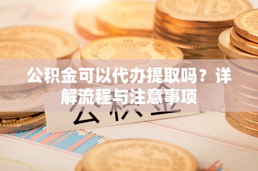 富拉尔基公积金可以代办提取吗？详解流程与注意事项