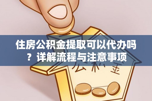 富拉尔基住房公积金提取可以代办吗？详解流程与注意事项
