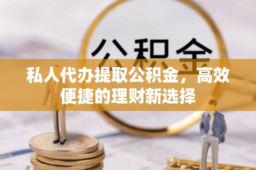 富拉尔基私人代办提取公积金，高效便捷的理财新选择