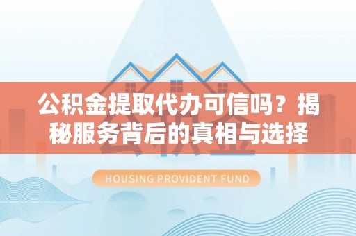 富拉尔基公积金提取代办可信吗？揭秘服务背后的真相与选择