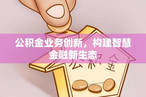 富拉尔基公积金业务创新，构建智慧金融新生态