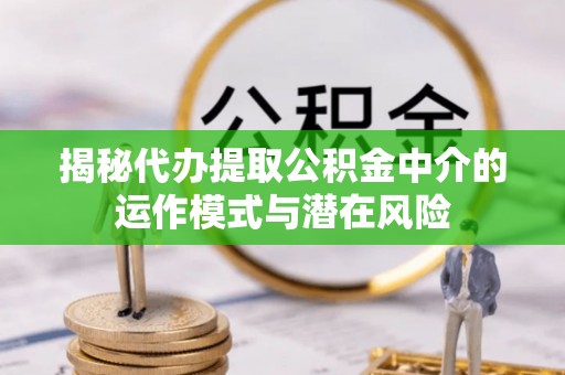 富拉尔基揭秘代办提取公积金中介的运作模式与潜在风险