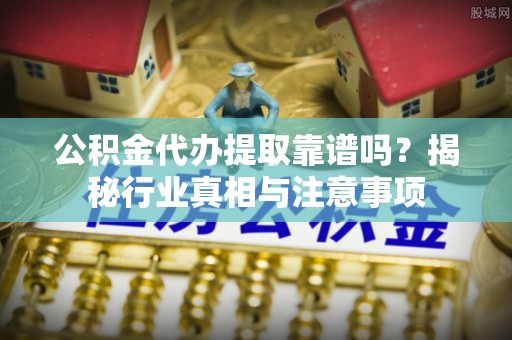 富拉尔基公积金代办提取靠谱吗？揭秘行业真相与注意事项