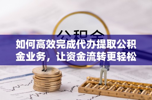 富拉尔基如何高效完成代办提取公积金业务，让资金流转更轻松