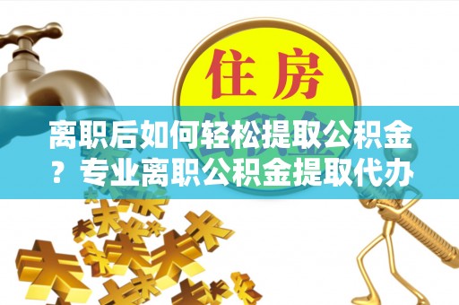 富拉尔基离职后如何轻松提取公积金？专业离职公积金提取代办服务指南