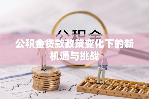 富拉尔基公积金贷款政策变化下的新机遇与挑战