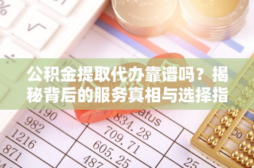 富拉尔基公积金提取代办靠谱吗？揭秘背后的服务真相与选择指南