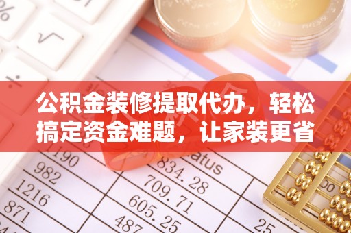 富拉尔基公积金装修提取代办，轻松搞定资金难题，让家装更省心