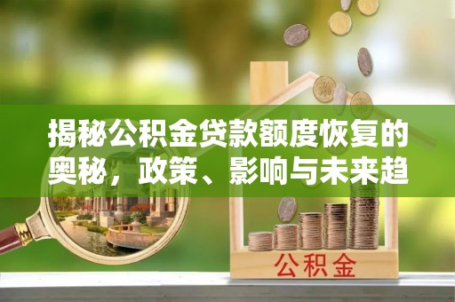 富拉尔基揭秘公积金贷款额度恢复的奥秘，政策、影响与未来趋势