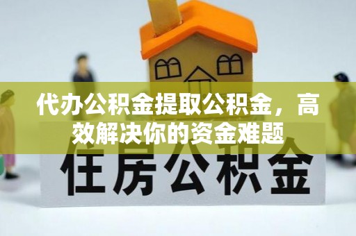 富拉尔基代办公积金提取公积金，高效解决你的资金难题
