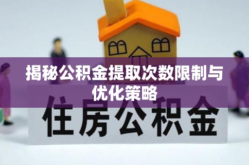 富拉尔基揭秘公积金提取次数限制与优化策略
