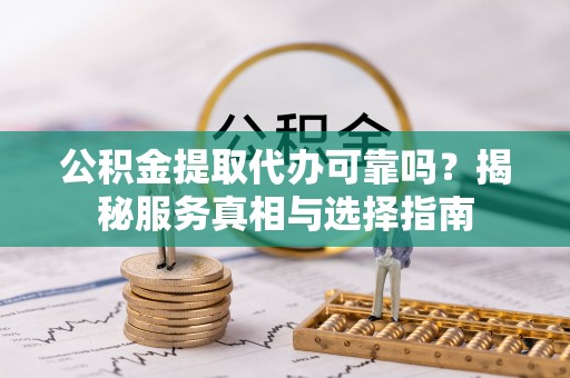 富拉尔基公积金提取代办可靠吗？揭秘服务真相与选择指南