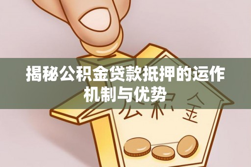 富拉尔基揭秘公积金贷款抵押的运作机制与优势