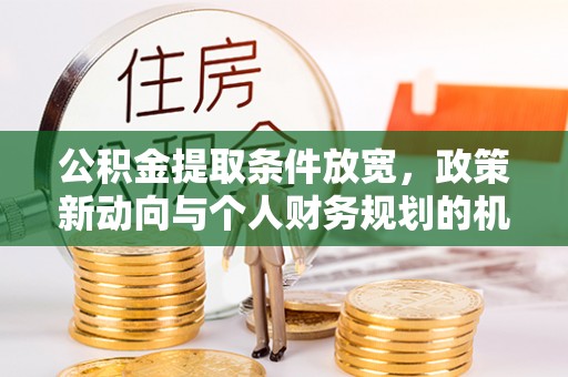 富拉尔基公积金提取条件放宽，政策新动向与个人财务规划的机遇