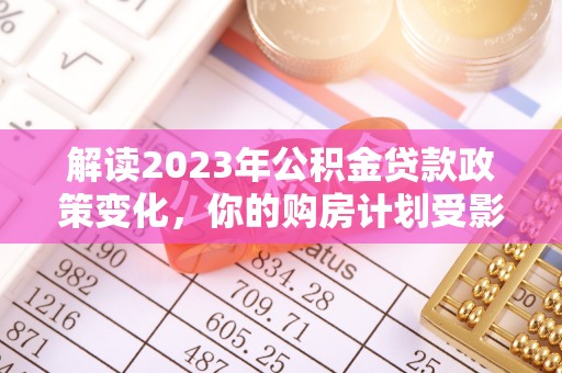 富拉尔基解读2023年公积金贷款政策变化，你的购房计划受影响了吗？