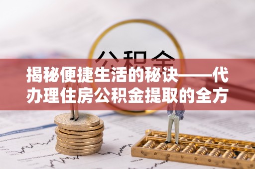 富拉尔基揭秘便捷生活的秘诀——代办理住房公积金提取的全方位指南
