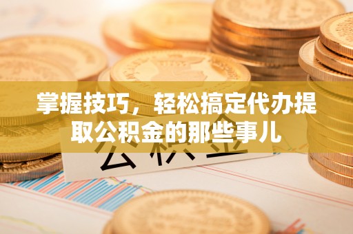 富拉尔基掌握技巧，轻松搞定代办提取公积金的那些事儿