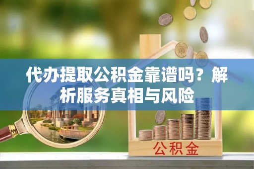 富拉尔基代办提取公积金靠谱吗？解析服务真相与风险